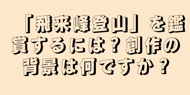 「飛来峰登山」を鑑賞するには？創作の背景は何ですか？