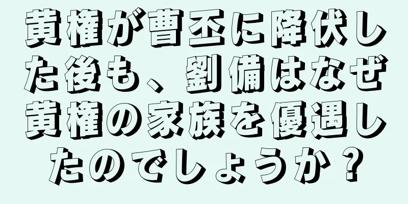 黄権が曹丕に降伏した後も、劉備はなぜ黄権の家族を優遇したのでしょうか？