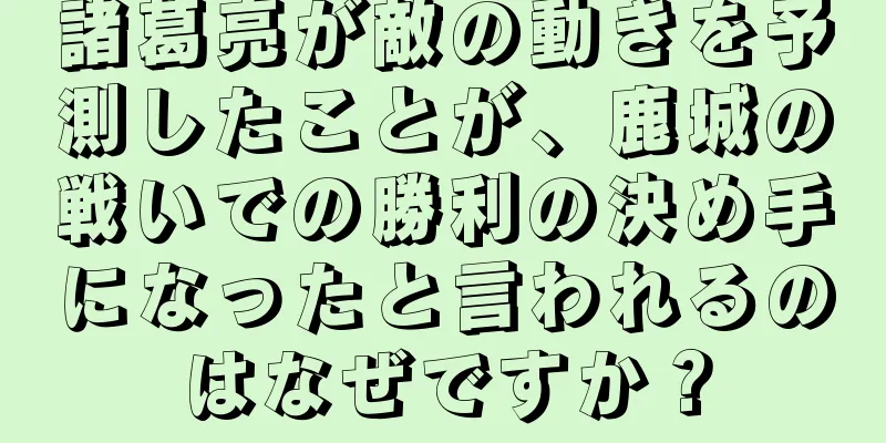 諸葛亮が敵の動きを予測したことが、鹿城の戦いでの勝利の決め手になったと言われるのはなぜですか？