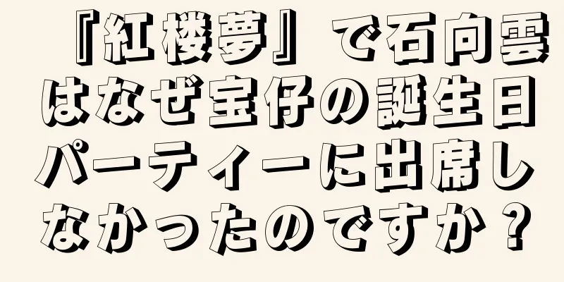 『紅楼夢』で石向雲はなぜ宝仔の誕生日パーティーに出席しなかったのですか？