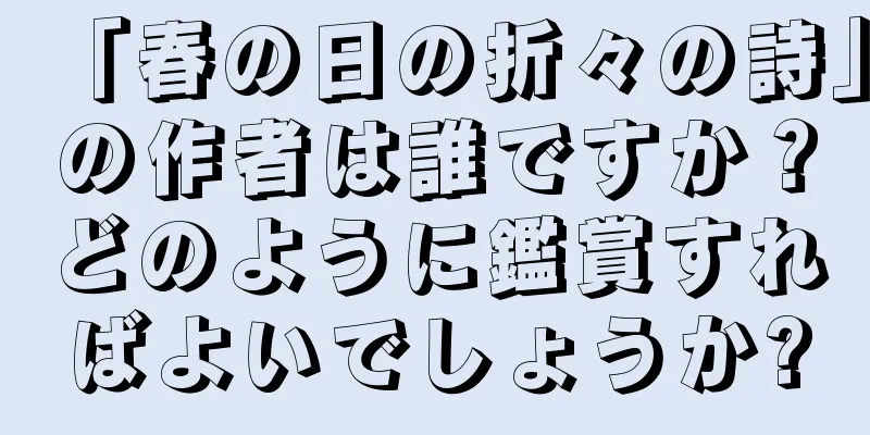「春の日の折々の詩」の作者は誰ですか？どのように鑑賞すればよいでしょうか?