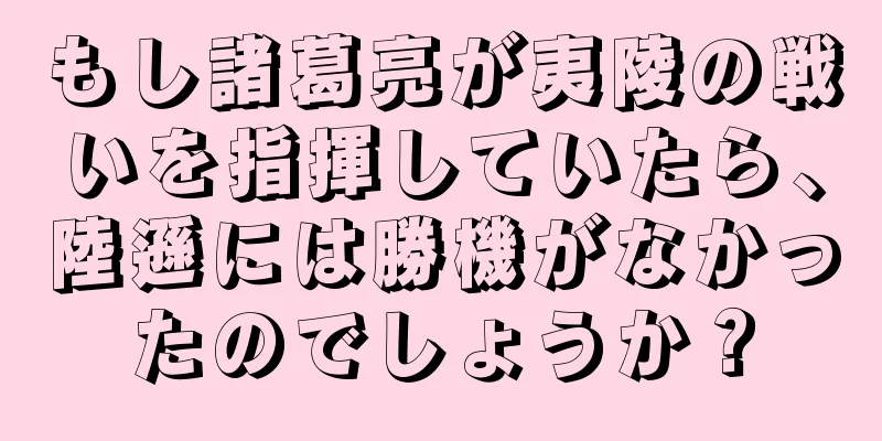 もし諸葛亮が夷陵の戦いを指揮していたら、陸遜には勝機がなかったのでしょうか？