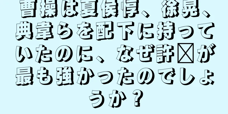 曹操は夏侯惇、徐晃、典韋らを配下に持っていたのに、なぜ許褚が最も強かったのでしょうか？