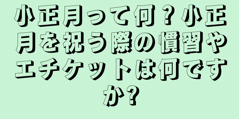 小正月って何？小正月を祝う際の慣習やエチケットは何ですか?