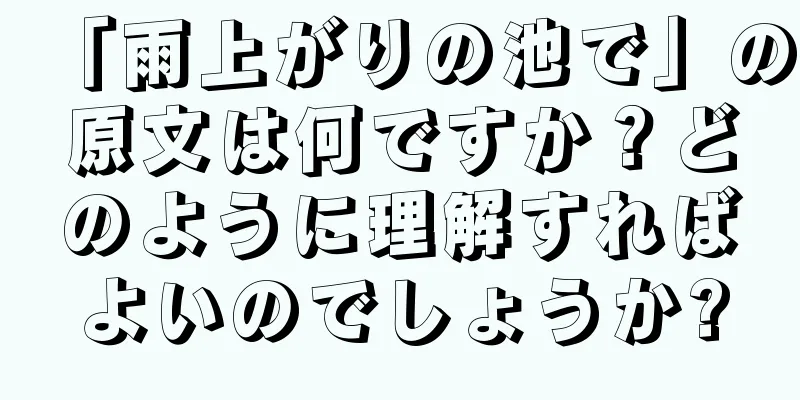 「雨上がりの池で」の原文は何ですか？どのように理解すればよいのでしょうか?