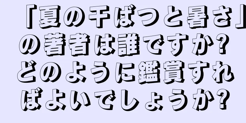 「夏の干ばつと暑さ」の著者は誰ですか?どのように鑑賞すればよいでしょうか?
