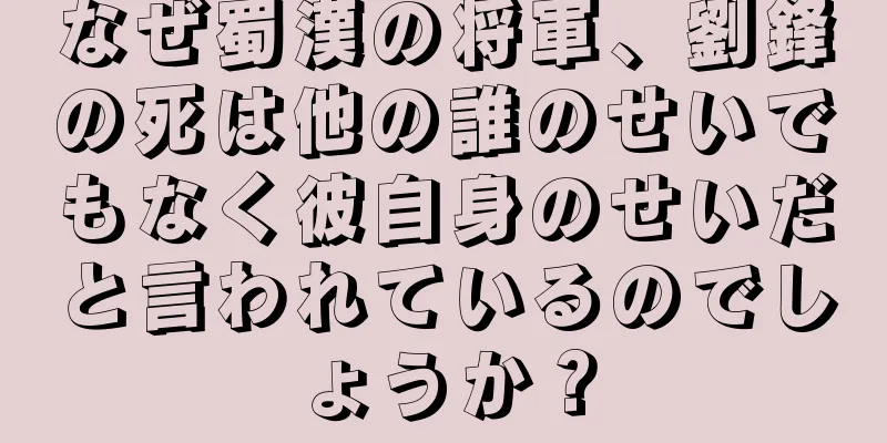 なぜ蜀漢の将軍、劉鋒の死は他の誰のせいでもなく彼自身のせいだと言われているのでしょうか？