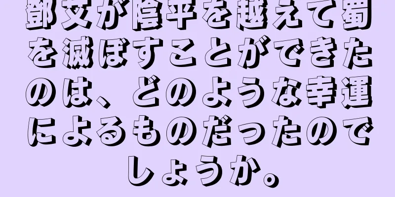 鄧艾が陰平を越えて蜀を滅ぼすことができたのは、どのような幸運によるものだったのでしょうか。