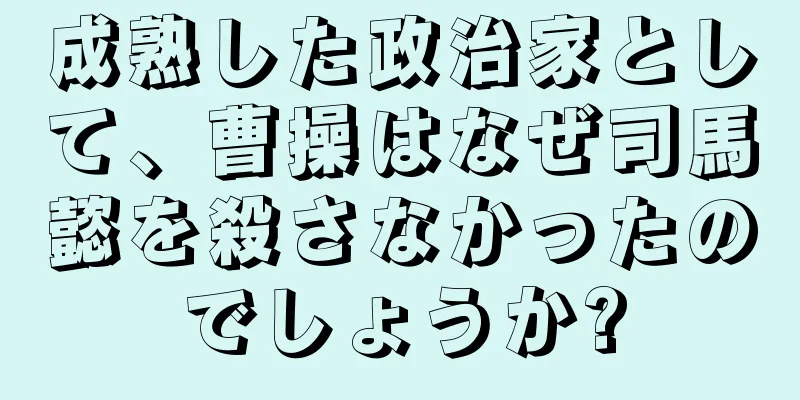 成熟した政治家として、曹操はなぜ司馬懿を殺さなかったのでしょうか?