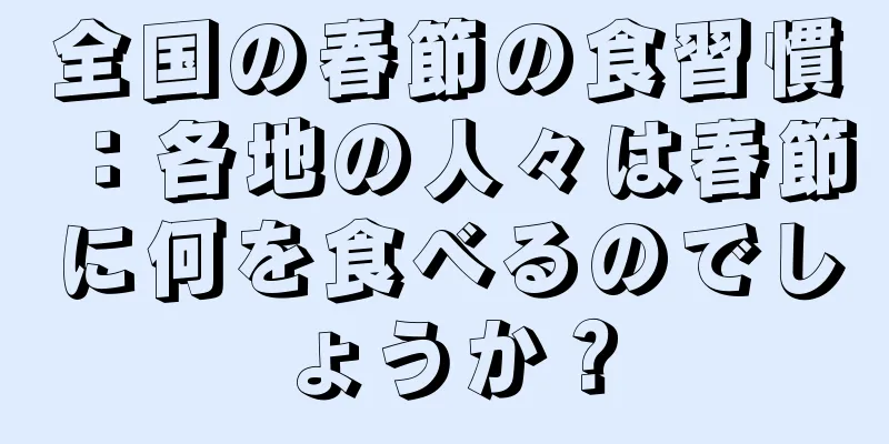全国の春節の食習慣：各地の人々は春節に何を食べるのでしょうか？