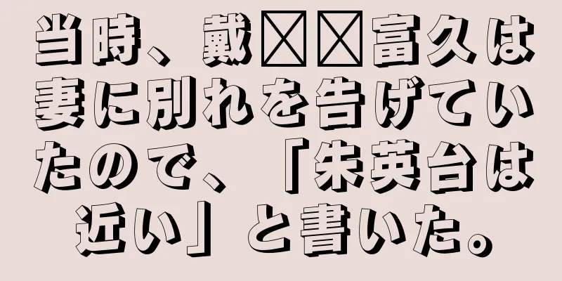当時、戴​​富久は妻に別れを告げていたので、「朱英台は近い」と書いた。