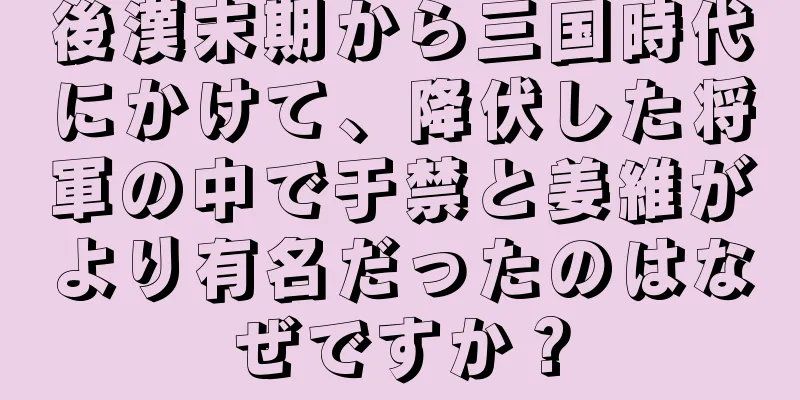 後漢末期から三国時代にかけて、降伏した将軍の中で于禁と姜維がより有名だったのはなぜですか？