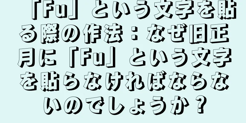 「Fu」という文字を貼る際の作法：なぜ旧正月に「Fu」という文字を貼らなければならないのでしょうか？