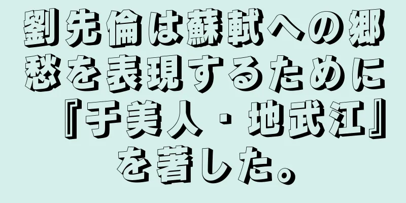 劉先倫は蘇軾への郷愁を表現するために『于美人・地武江』を著した。
