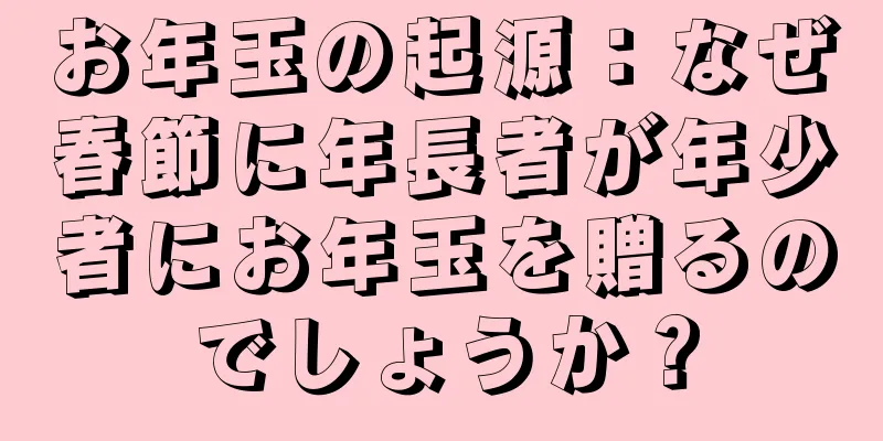 お年玉の起源：なぜ春節に年長者が年少者にお年玉を贈るのでしょうか？