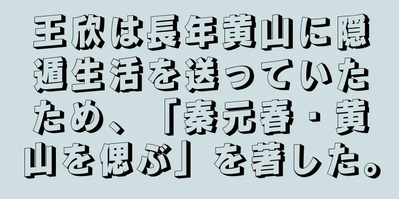 王欣は長年黄山に隠遁生活を送っていたため、「秦元春・黄山を偲ぶ」を著した。