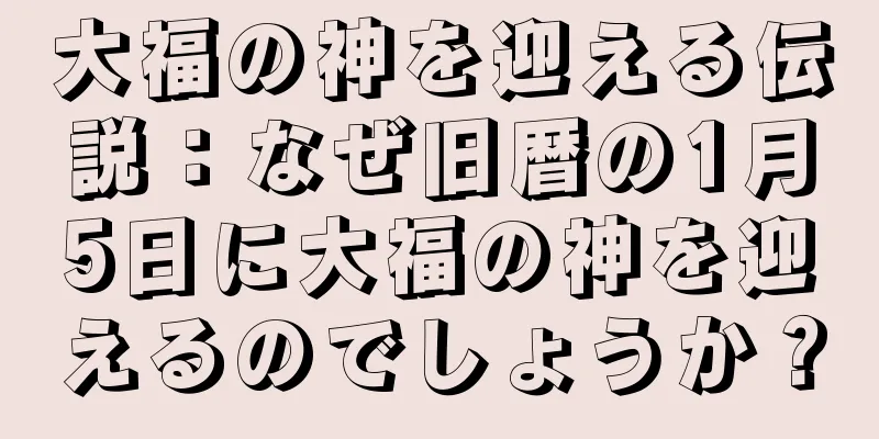 大福の神を迎える伝説：なぜ旧暦の1月5日に大福の神を迎えるのでしょうか？
