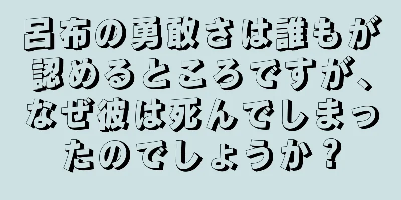 呂布の勇敢さは誰もが認めるところですが、なぜ彼は死んでしまったのでしょうか？