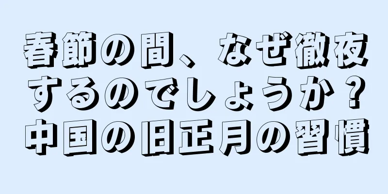 春節の間、なぜ徹夜するのでしょうか？中国の旧正月の習慣