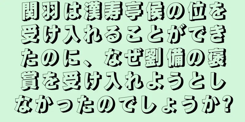 関羽は漢寿亭侯の位を受け入れることができたのに、なぜ劉備の褒賞を受け入れようとしなかったのでしょうか?