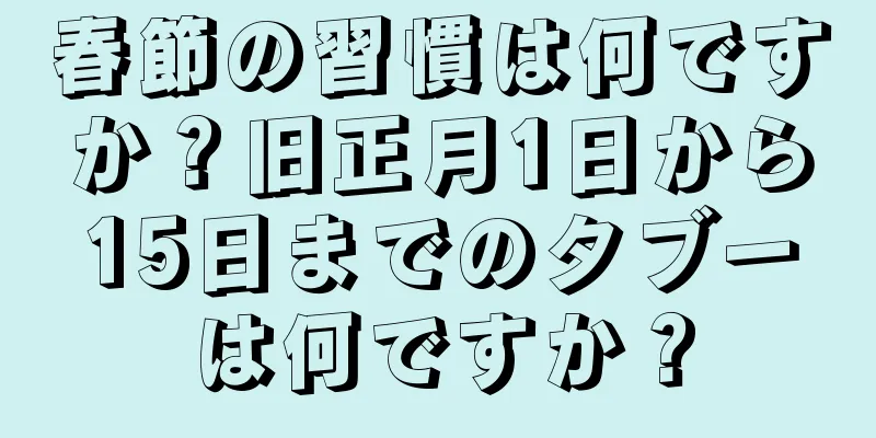 春節の習慣は何ですか？旧正月1日から15日までのタブーは何ですか？