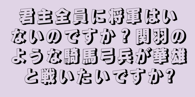 君主全員に将軍はいないのですか？関羽のような騎馬弓兵が華雄と戦いたいですか?
