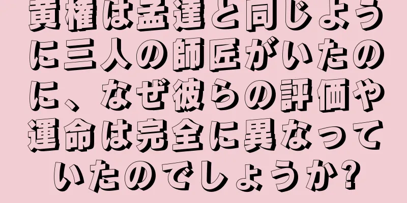 黄権は孟達と同じように三人の師匠がいたのに、なぜ彼らの評価や運命は完全に異なっていたのでしょうか?