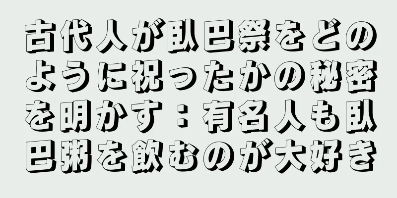 古代人が臥巴祭をどのように祝ったかの秘密を明かす：有名人も臥巴粥を飲むのが大好き