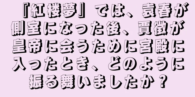 『紅楼夢』では、袁春が側室になった後、賈徴が皇帝に会うために宮殿に入ったとき、どのように振る舞いましたか？