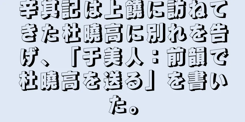辛其記は上饒に訪ねてきた杜曉高に別れを告げ、「于美人：前韻で杜曉高を送る」を書いた。