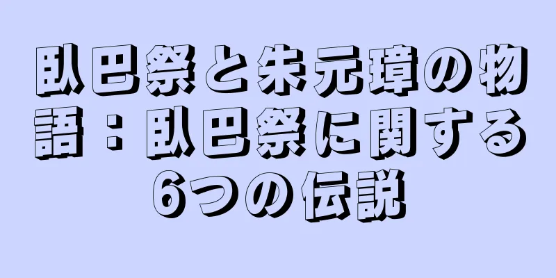 臥巴祭と朱元璋の物語：臥巴祭に関する6つの伝説
