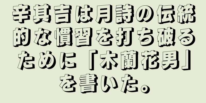 辛其吉は月詩の伝統的な慣習を打ち破るために「木蘭花男」を書いた。