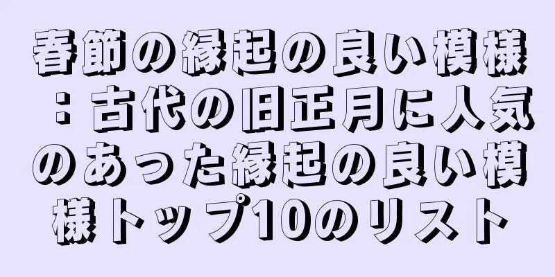 春節の縁起の良い模様：古代の旧正月に人気のあった縁起の良い模様トップ10のリスト
