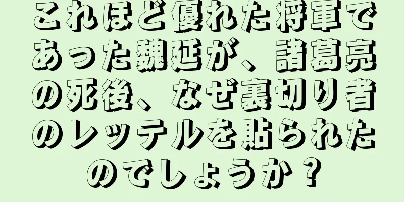 これほど優れた将軍であった魏延が、諸葛亮の死後、なぜ裏切り者のレッテルを貼られたのでしょうか？