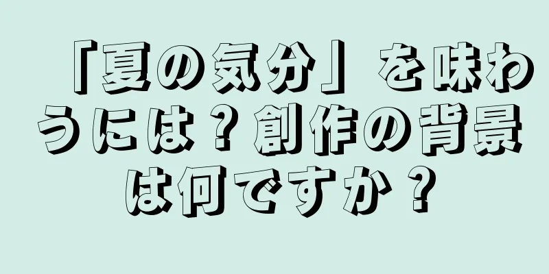 「夏の気分」を味わうには？創作の背景は何ですか？