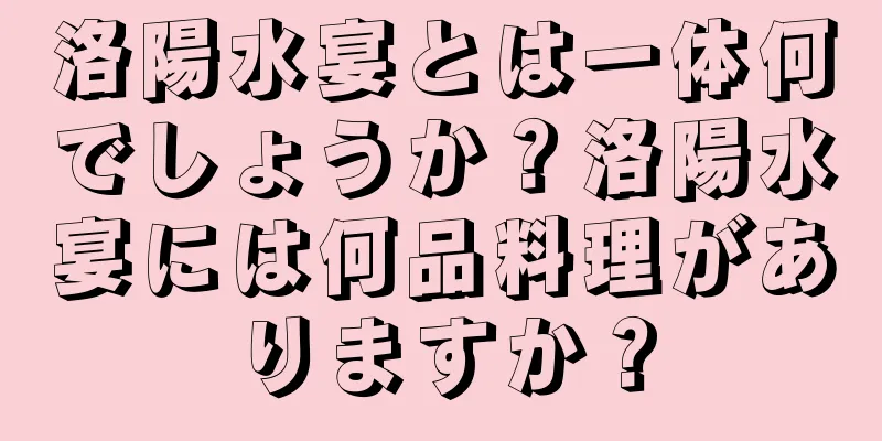 洛陽水宴とは一体何でしょうか？洛陽水宴には何品料理がありますか？
