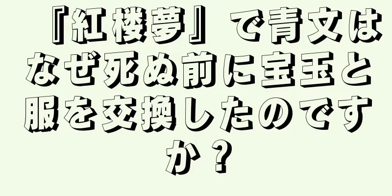 『紅楼夢』で青文はなぜ死ぬ前に宝玉と服を交換したのですか？