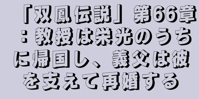 「双鳳伝説」第66章：教授は栄光のうちに帰国し、義父は彼を支えて再婚する