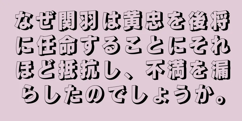 なぜ関羽は黄忠を後将に任命することにそれほど抵抗し、不満を漏らしたのでしょうか。