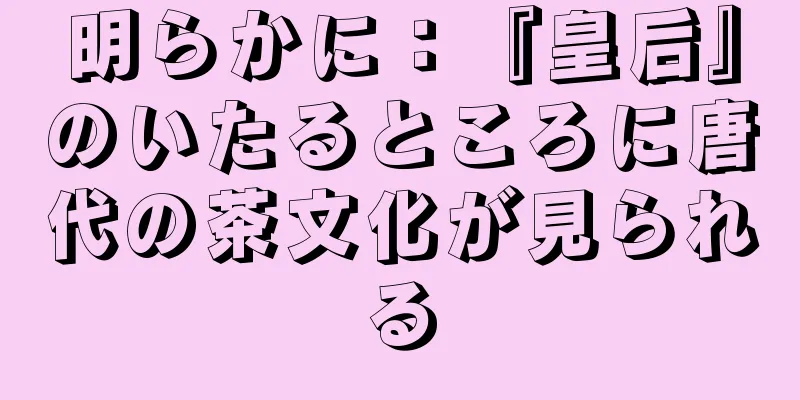 明らかに：『皇后』のいたるところに唐代の茶文化が見られる