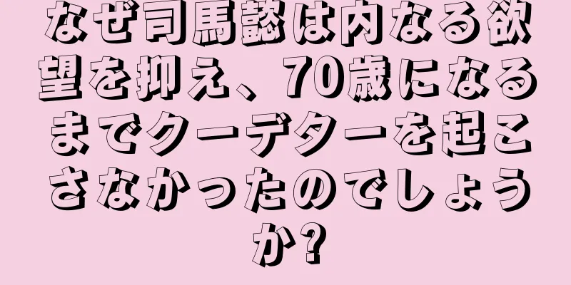 なぜ司馬懿は内なる欲望を抑え、70歳になるまでクーデターを起こさなかったのでしょうか?
