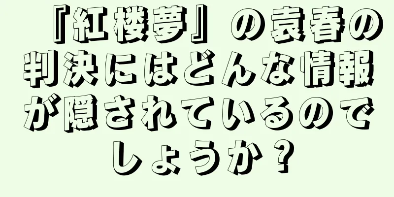 『紅楼夢』の袁春の判決にはどんな情報が隠されているのでしょうか？