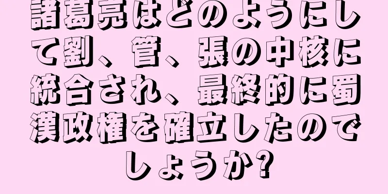 諸葛亮はどのようにして劉、管、張の中核に統合され、最終的に蜀漢政権を確立したのでしょうか?