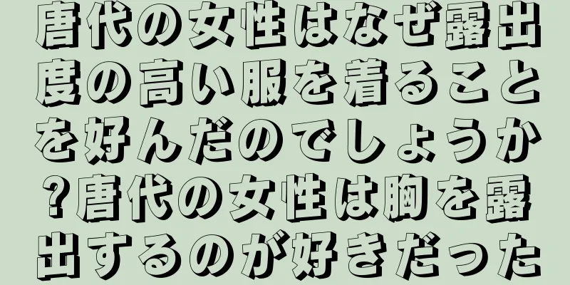 唐代の女性はなぜ露出度の高い服を着ることを好んだのでしょうか?唐代の女性は胸を露出するのが好きだった