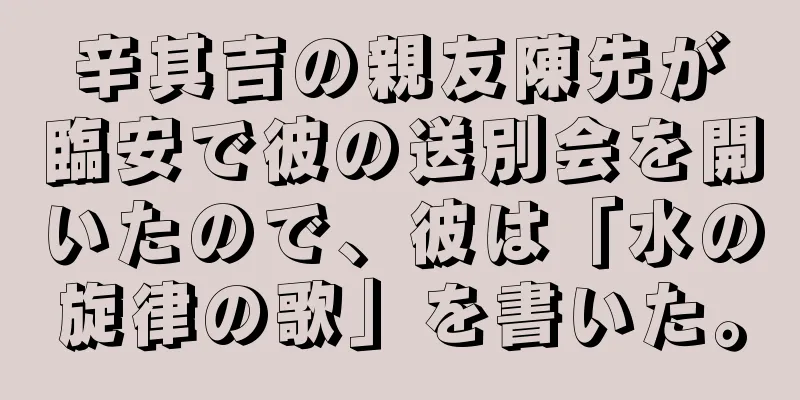 辛其吉の親友陳先が臨安で彼の送別会を開いたので、彼は「水の旋律の歌」を書いた。