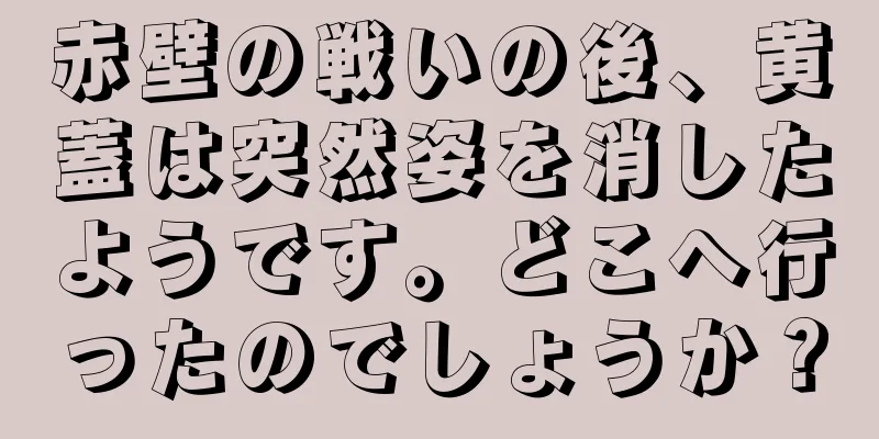 赤壁の戦いの後、黄蓋は突然姿を消したようです。どこへ行ったのでしょうか？