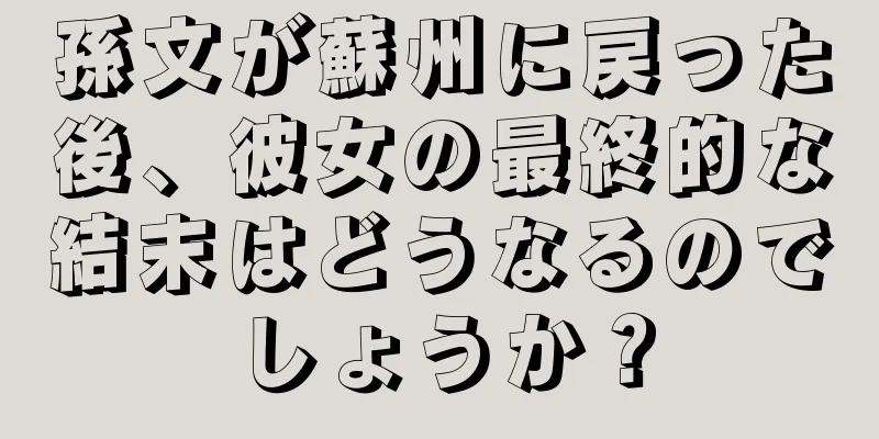 孫文が蘇州に戻った後、彼女の最終的な結末はどうなるのでしょうか？