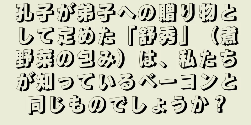孔子が弟子への贈り物として定めた「舒秀」（煮野菜の包み）は、私たちが知っているベーコンと同じものでしょうか？