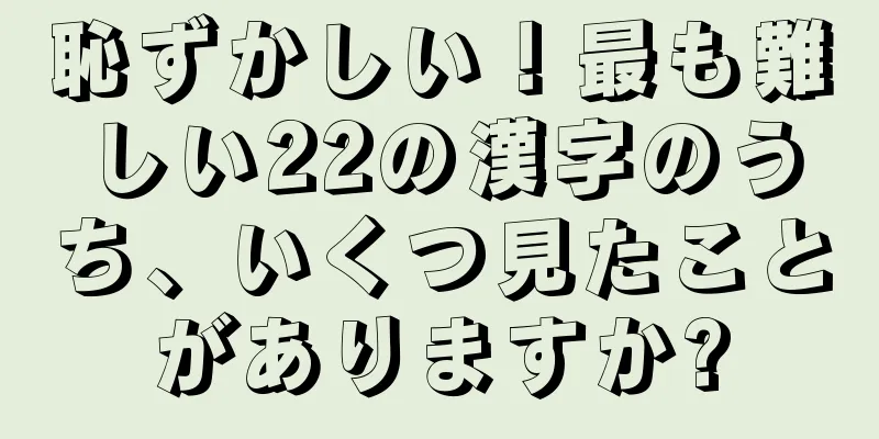 恥ずかしい！最も難しい22の漢字のうち、いくつ見たことがありますか?