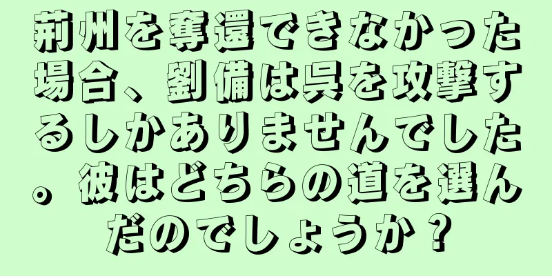荊州を奪還できなかった場合、劉備は呉を攻撃するしかありませんでした。彼はどちらの道を選んだのでしょうか？
